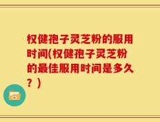 权健孢子灵芝粉的服用时间(权健孢子灵芝粉的最佳服用时间是多久？)
