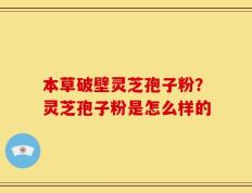 本草破壁灵芝孢子粉？灵芝孢子粉是怎么样的