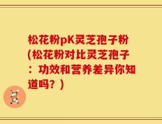 松花粉pK灵芝孢子粉(松花粉对比灵芝孢子：功效和营养差异你知道吗？)
