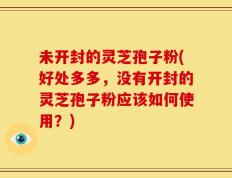 未开封的灵芝孢子粉(好处多多，没有开封的灵芝孢子粉应该如何使用？)
