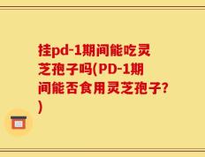挂pd-1期间能吃灵芝孢子吗(PD-1期间能否食用灵芝孢子？)