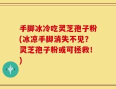 手脚冰冷吃灵芝孢子粉(冰凉手脚消失不见？灵芝孢子粉或可拯救！)