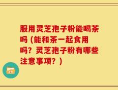 服用灵芝孢子粉能喝茶吗 (能和茶一起食用吗？灵芝孢子粉有哪些注意事项？)