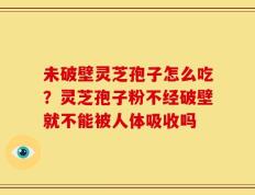 未破壁灵芝孢子怎么吃？灵芝孢子粉不经破壁就不能被人体吸收吗