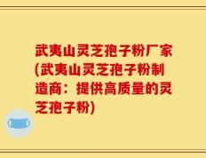 武夷山灵芝孢子粉厂家(武夷山灵芝孢子粉制造商：提供高质量的灵芝孢子粉)