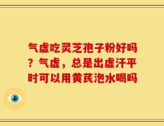 气虚吃灵芝孢子粉好吗？气虚，总是出虚汗平时可以用黄芪泡水喝吗