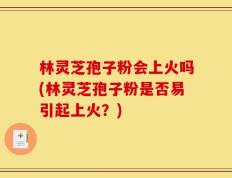 林灵芝孢子粉会上火吗(林灵芝孢子粉是否易引起上火？)