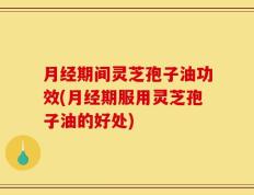 月经期间灵芝孢子油功效(月经期服用灵芝孢子油的好处)