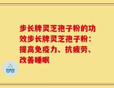 步长牌灵芝孢子粉的功效步长牌灵芝孢子粉：提高免疫力、抗疲劳、改善睡眠
