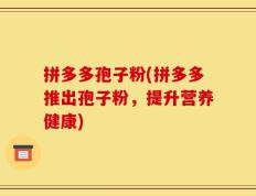 拼多多孢子粉(拼多多推出孢子粉，提升营养健康)