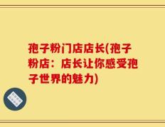 孢子粉门店店长(孢子粉店：店长让你感受孢子世界的魅力)