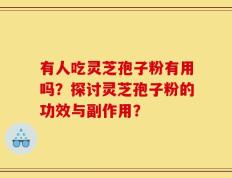 有人吃灵芝孢子粉有用吗？探讨灵芝孢子粉的功效与副作用？