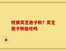杈健灵芝孢子粉？灵芝孢子粉能吃吗