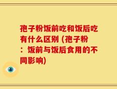孢子粉饭前吃和饭后吃有什么区别 (孢子粉：饭前与饭后食用的不同影响)