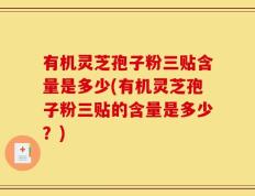 有机灵芝孢子粉三贴含量是多少(有机灵芝孢子粉三贴的含量是多少？)