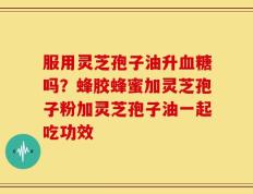 服用灵芝孢子油升血糖吗？蜂胶蜂蜜加灵芝孢子粉加灵芝孢子油一起吃功效