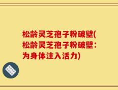 松龄灵芝孢子粉破壁(松龄灵芝孢子粉破壁：为身体注入活力)