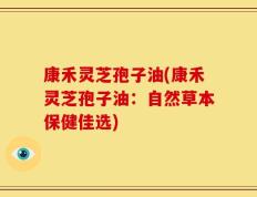 康禾灵芝孢子油(康禾灵芝孢子油：自然草本保健佳选)