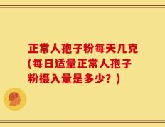 正常人孢子粉每天几克(每日适量正常人孢子粉摄入量是多少？)