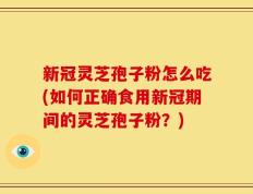 新冠灵芝孢子粉怎么吃(如何正确食用新冠期间的灵芝孢子粉？)