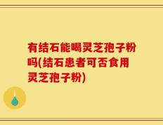 有结石能喝灵芝孢子粉吗(结石患者可否食用灵芝孢子粉)
