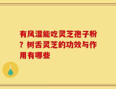 有风湿能吃灵芝孢子粉？树舌灵芝的功效与作用有哪些