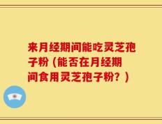 来月经期间能吃灵芝孢子粉 (能否在月经期间食用灵芝孢子粉？)