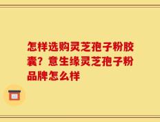 怎样选购灵芝孢子粉胶囊？意生缘灵芝孢子粉品牌怎么样