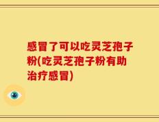感冒了可以吃灵芝孢子粉(吃灵芝孢子粉有助治疗感冒)