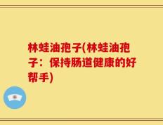 林蛙油孢子(林蛙油孢子：保持肠道健康的好帮手)