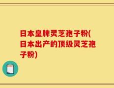 日本皇牌灵芝孢子粉(日本出产的顶级灵芝孢子粉)
