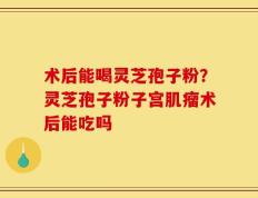 术后能喝灵芝孢子粉？灵芝孢子粉子宫肌瘤术后能吃吗