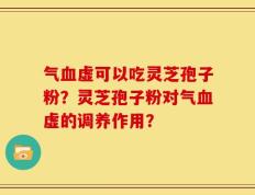气血虚可以吃灵芝孢子粉？灵芝孢子粉对气血虚的调养作用？