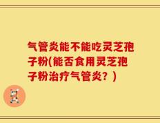 气管炎能不能吃灵芝孢子粉(能否食用灵芝孢子粉治疗气管炎？)