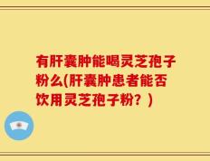 有肝囊肿能喝灵芝孢子粉么(肝囊肿患者能否饮用灵芝孢子粉？)