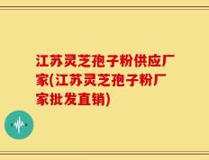 江苏灵芝孢子粉供应厂家(江苏灵芝孢子粉厂家批发直销)