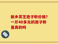 新乡灵芝孢子粉价格？一斤40多元的孢子粉是真的吗