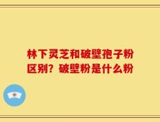 林下灵芝和破壁孢子粉区别？破壁粉是什么粉
