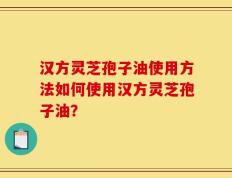 汉方灵芝孢子油使用方法如何使用汉方灵芝孢子油？