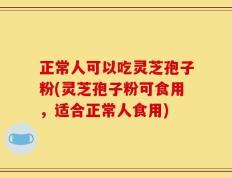 正常人可以吃灵芝孢子粉(灵芝孢子粉可食用，适合正常人食用)