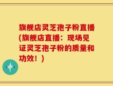 旗舰店灵芝孢子粉直播(旗舰店直播：现场见证灵芝孢子粉的质量和功效！)