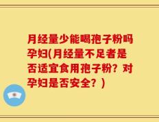 月经量少能喝孢子粉吗孕妇(月经量不足者是否适宜食用孢子粉？对孕妇是否安全？)