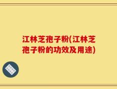 江林芝孢子粉(江林芝孢子粉的功效及用途)