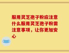 服用灵芝孢子粉应注意什么服用灵芝孢子粉需注意事项，让你更加安心