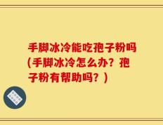 手脚冰冷能吃孢子粉吗(手脚冰冷怎么办？孢子粉有帮助吗？)