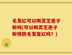 毛发红可以喝灵芝孢子粉吗(可以喝灵芝孢子粉预防毛发变红吗？)