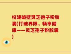 权建破壁灵芝孢子粉胶囊(打破界限，畅享健康——灵芝孢子粉胶囊)