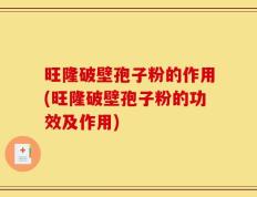 旺隆破壁孢子粉的作用(旺隆破壁孢子粉的功效及作用)