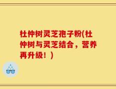 杜仲树灵芝孢子粉(杜仲树与灵芝结合，营养再升级！)