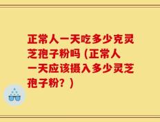 正常人一天吃多少克灵芝孢子粉吗 (正常人一天应该摄入多少灵芝孢子粉？)